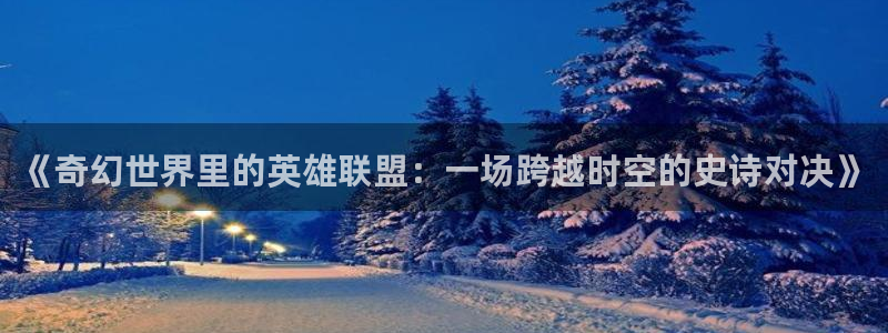 51视频在线视频：《奇幻世界里的英雄联盟：一场跨越时空的史诗对决》