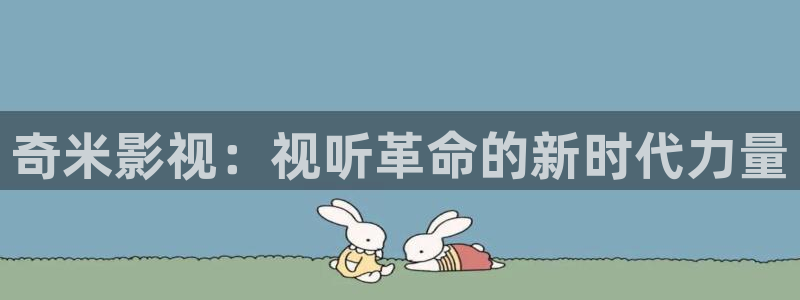 51视频在线一区：奇米影视：视听革命的新时代力量
