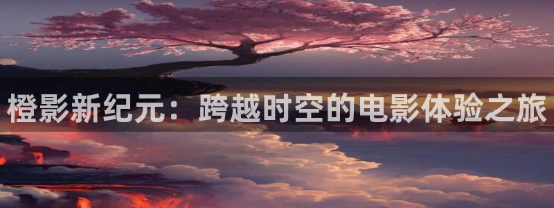 51视频你懂的：橙影新纪元：跨越时空的电影体验之旅