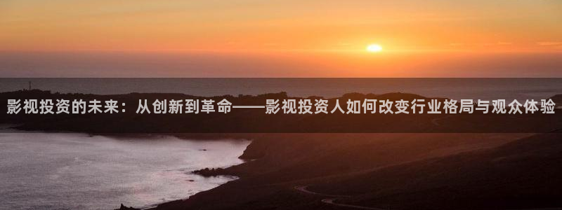 51视频高清：影视投资的未来：从创新到革命——影视投资人如何改变行业格局与观众体验