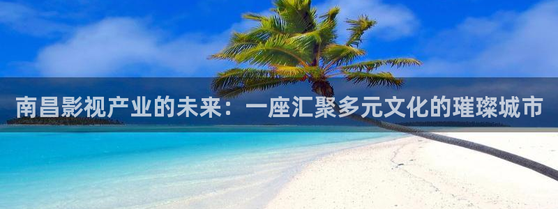 51视频怎么看视频：南昌影视产业的未来：一座汇聚多元文化的璀璨城市