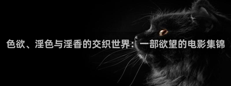 51视频.：色欲、淫色与淫香的交织世界：一部欲望的电影集锦