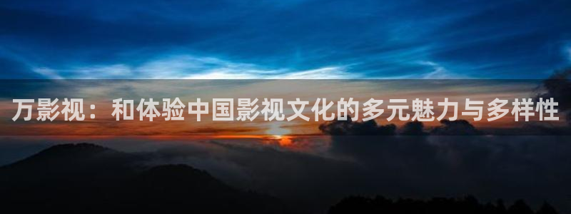 51视频下：万影视：和体验中国影视文化的多元魅力与多样性